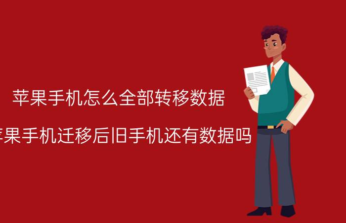 苹果手机怎么全部转移数据 苹果手机迁移后旧手机还有数据吗？